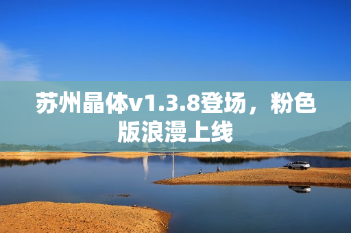 苏州晶体v1.3.8登场，粉色版浪漫上线
