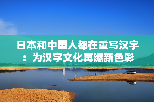 日本和中国人都在重写汉字：为汉字文化再添新色彩