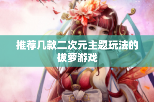 推荐几款二次元主题玩法的拔萝游戏