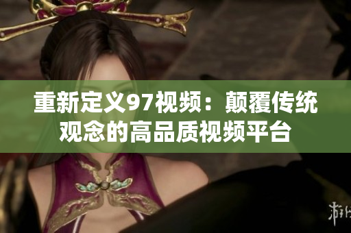 重新定义97视频：颠覆传统观念的高品质视频平台