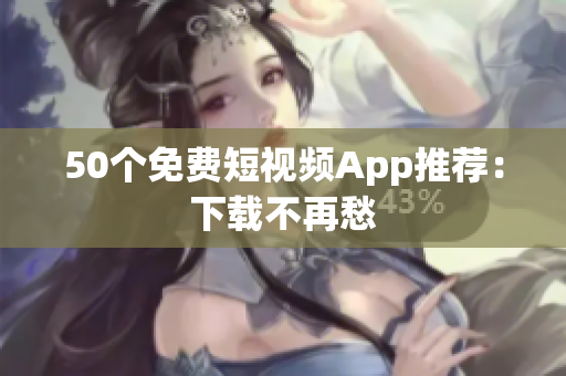 50个免费短视频App推荐：下载不再愁