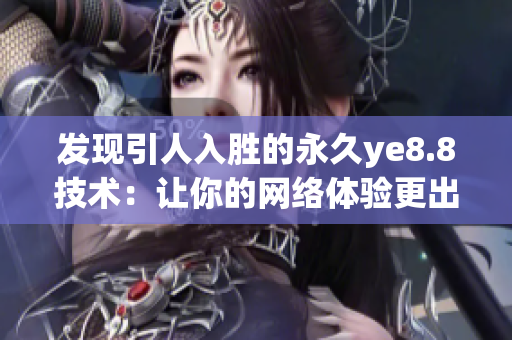 发现引人入胜的永久ye8.8技术：让你的网络体验更出色