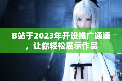 B站于2023年开设推广通道，让你轻松展示作品