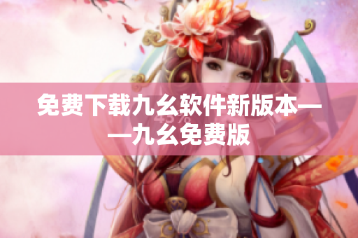 免费下载九幺软件新版本——九幺免费版