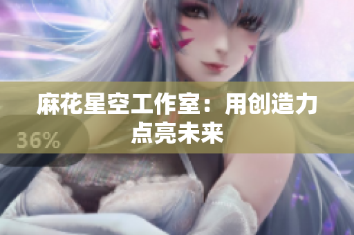 麻花星空工作室：用创造力点亮未来