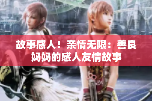故事感人！亲情无限：善良妈妈的感人友情故事