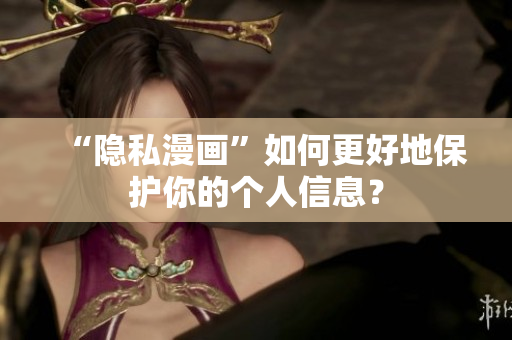 “隐私漫画”如何更好地保护你的个人信息？