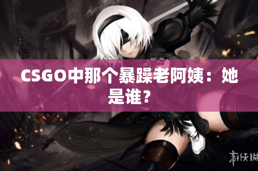 CSGO中那个暴躁老阿姨：她是谁？