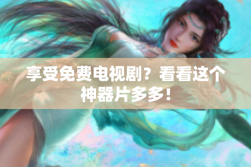 享受免费电视剧？看看这个神器片多多！