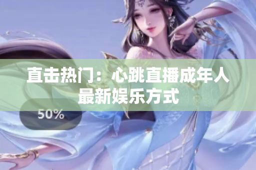 直击热门：心跳直播成年人最新娱乐方式