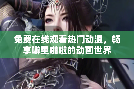 免费在线观看热门动漫，畅享噼里啪啦的动画世界