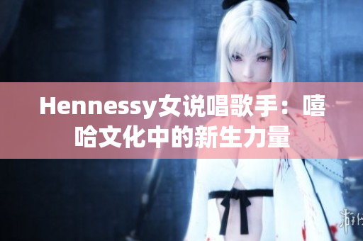 Hennessy女说唱歌手：嘻哈文化中的新生力量