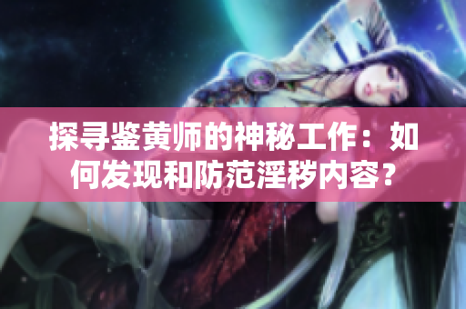 探寻鉴黄师的神秘工作：如何发现和防范淫秽内容？