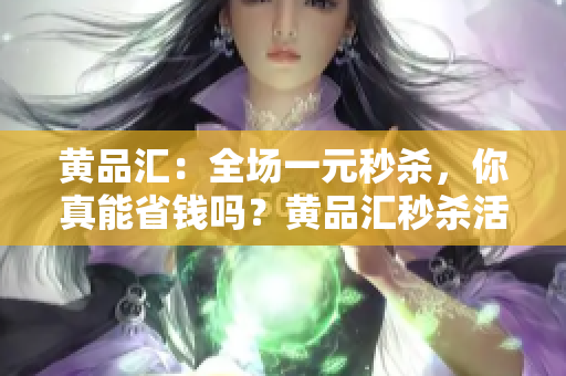 黄品汇：全场一元秒杀，你真能省钱吗？黄品汇秒杀活动，省钱陷阱警惕！