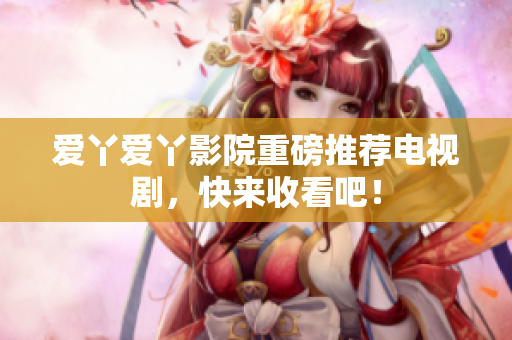 爱丫爱丫影院重磅推荐电视剧，快来收看吧！