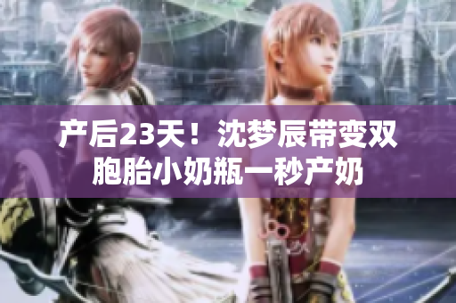 产后23天！沈梦辰带变双胞胎小奶瓶一秒产奶