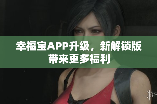 幸福宝APP升级，新解锁版带来更多福利
