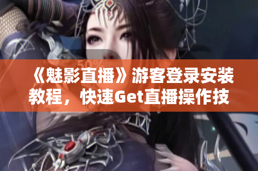 《魅影直播》游客登录安装教程，快速Get直播操作技巧