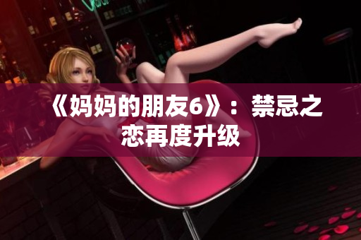 《妈妈的朋友6》：禁忌之恋再度升级