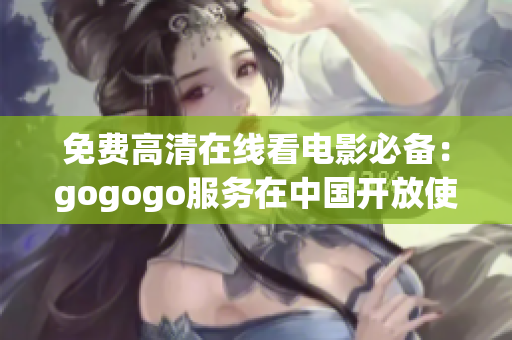 免费高清在线看电影必备：gogogo服务在中国开放使用