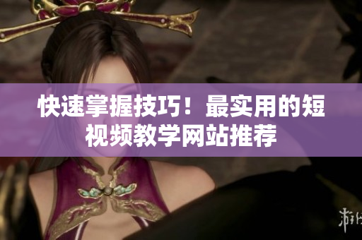 快速掌握技巧！最实用的短视频教学网站推荐