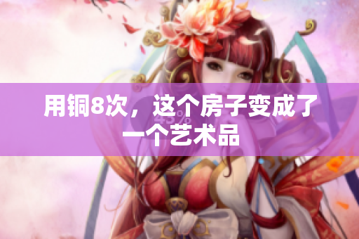 用铜8次，这个房子变成了一个艺术品
