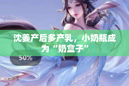 沈姜产后多产乳，小奶瓶成为“奶盒子”