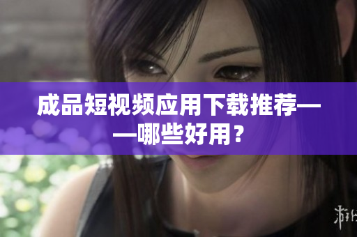 成品短视频应用下载推荐——哪些好用？