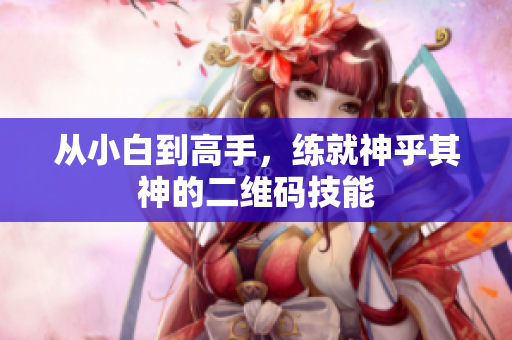 从小白到高手，练就神乎其神的二维码技能