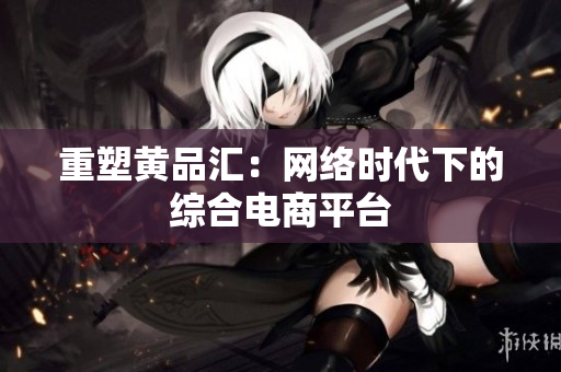 重塑黄品汇：网络时代下的综合电商平台