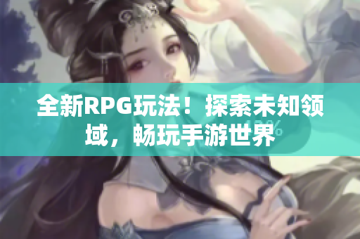 全新RPG玩法！探索未知领域，畅玩手游世界