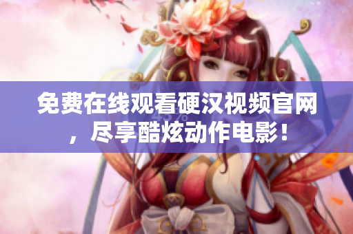 免费在线观看硬汉视频官网，尽享酷炫动作电影！
