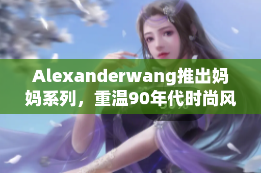 Alexanderwang推出妈妈系列，重温90年代时尚风格