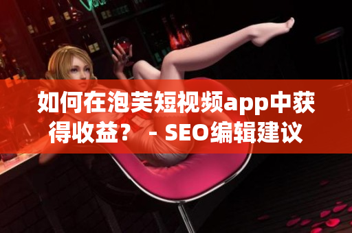 如何在泡芙短视频app中获得收益？ - SEO编辑建议