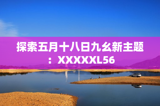 探索五月十八日九幺新主题：XXXXXL56