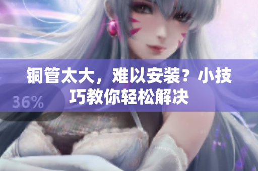 铜管太大，难以安装？小技巧教你轻松解决