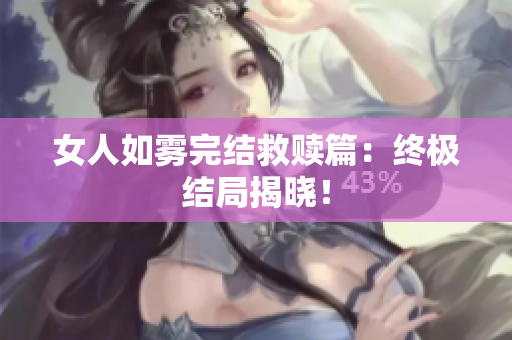 女人如雾完结救赎篇：终极结局揭晓！