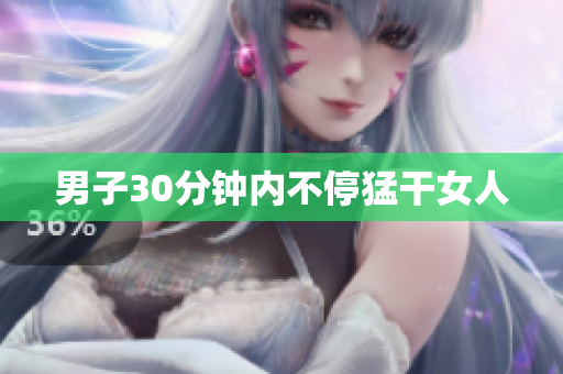 男子30分钟内不停猛干女人