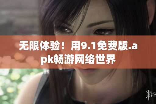 无限体验！用9.1免费版.apk畅游网络世界