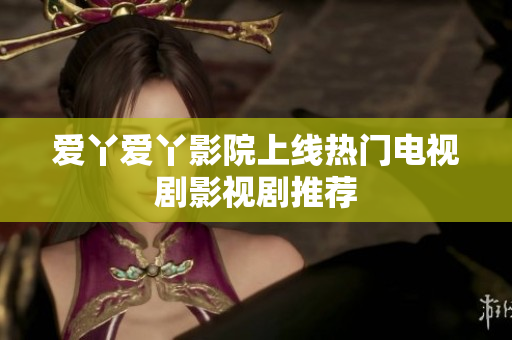 爱丫爱丫影院上线热门电视剧影视剧推荐