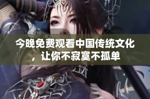 今晚免费观看中国传统文化，让你不寂寞不孤单