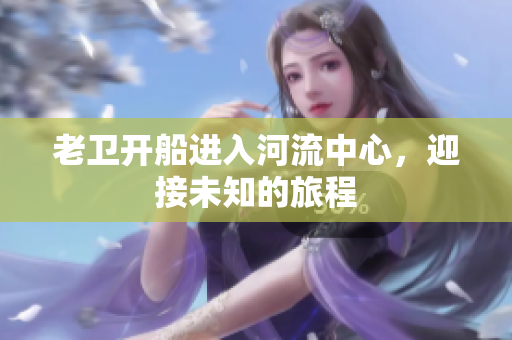 老卫开船进入河流中心，迎接未知的旅程