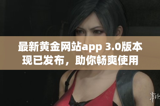 最新黄金网站app 3.0版本现已发布，助你畅爽使用