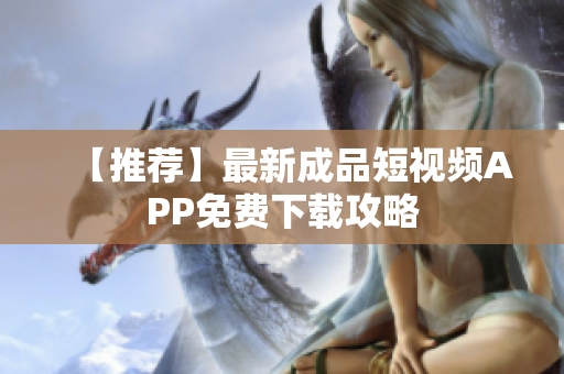 【推荐】最新成品短视频APP免费下载攻略