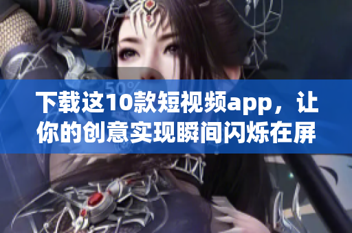 下载这10款短视频app，让你的创意实现瞬间闪烁在屏幕上！