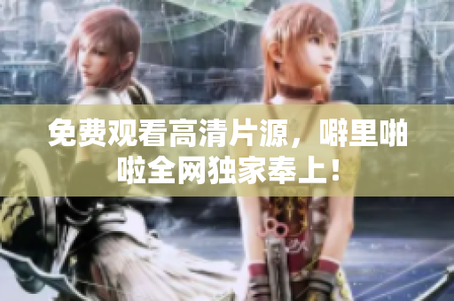 免费观看高清片源，噼里啪啦全网独家奉上！