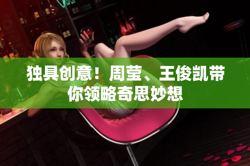 独具创意！周莹、王俊凯带你领略奇思妙想