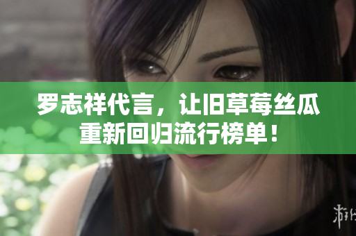 罗志祥代言，让旧草莓丝瓜重新回归流行榜单！