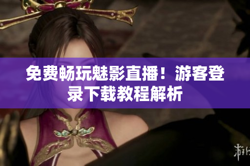 免费畅玩魅影直播！游客登录下载教程解析