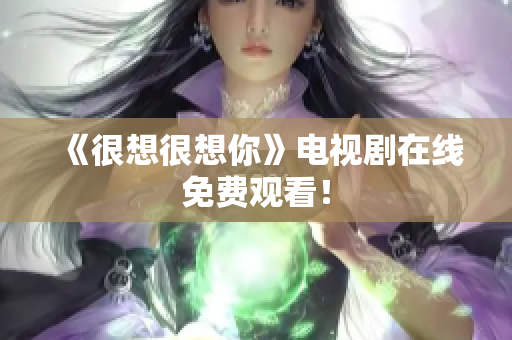 《很想很想你》电视剧在线免费观看！